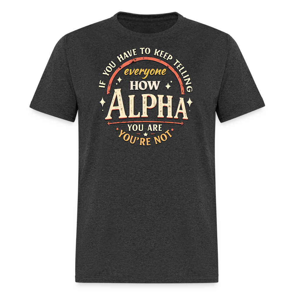 If You Have to Keep Telling Everyone How Alpha You Are, You're Not" T-Shirt | Misogyny Isn’t Manliness - heather black